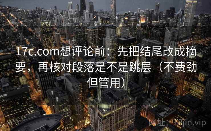 17c.com想评论前：先把结尾改成摘要，再核对段落是不是跳层（不费劲但管用）