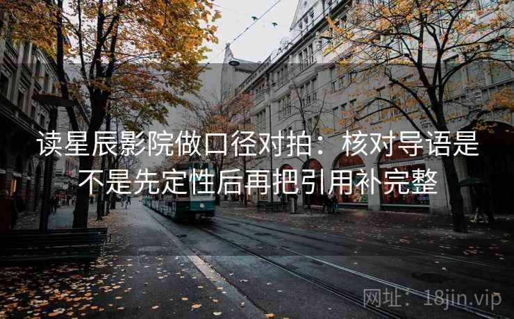 读星辰影院做口径对拍：核对导语是不是先定性后再把引用补完整