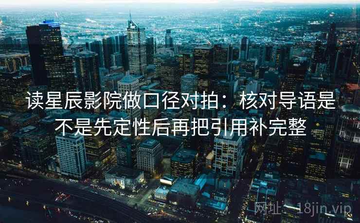 读星辰影院做口径对拍：核对导语是不是先定性后再把引用补完整
