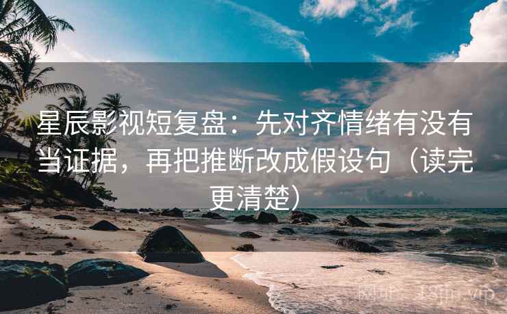 星辰影视短复盘：先对齐情绪有没有当证据，再把推断改成假设句（读完更清楚）
