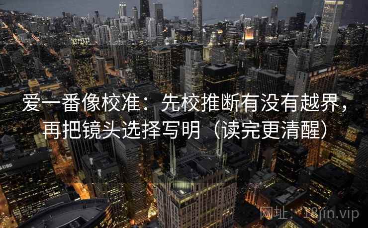 爱一番像校准：先校推断有没有越界，再把镜头选择写明（读完更清醒）