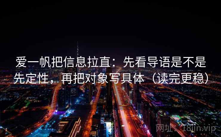 爱一帆把信息拉直：先看导语是不是先定性，再把对象写具体（读完更稳）