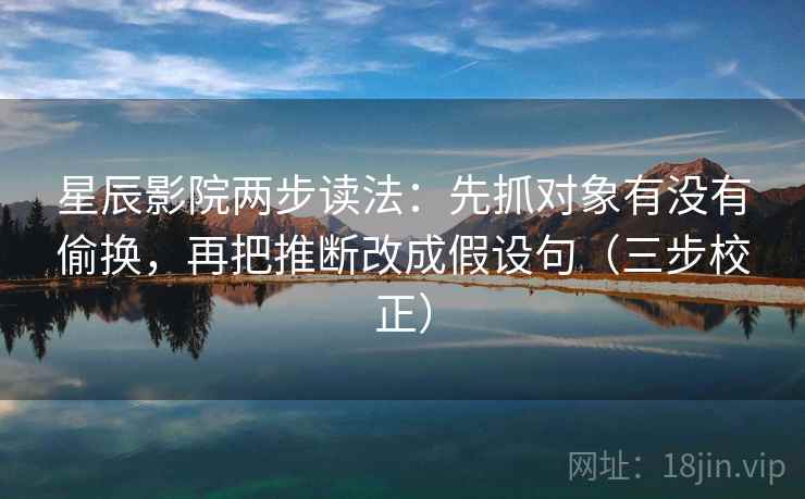 星辰影院两步读法：先抓对象有没有偷换，再把推断改成假设句（三步校正）