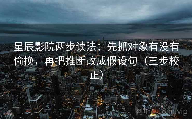 星辰影院两步读法：先抓对象有没有偷换，再把推断改成假设句（三步校正）