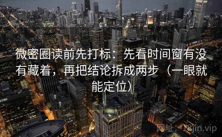 微密圈读前先打标：先看时间窗有没有藏着，再把结论拆成两步（一眼就能定位）
