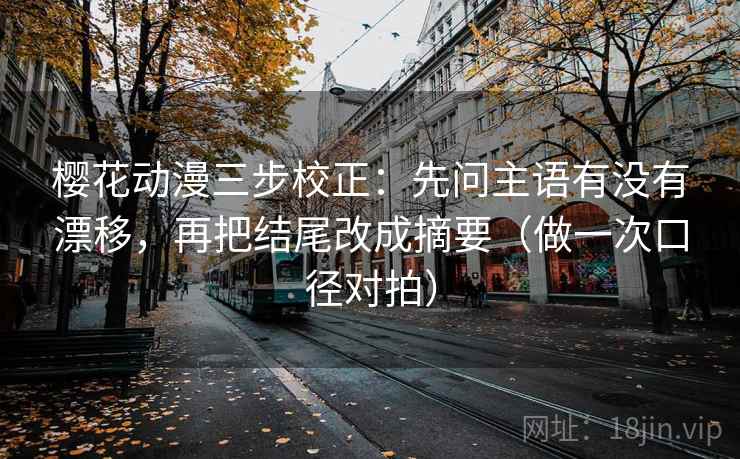 樱花动漫三步校正：先问主语有没有漂移，再把结尾改成摘要（做一次口径对拍）