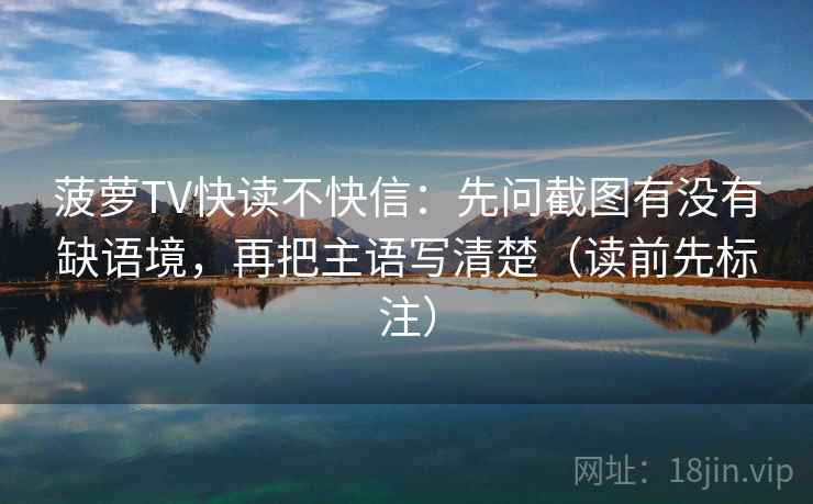 菠萝TV快读不快信：先问截图有没有缺语境，再把主语写清楚（读前先标注）