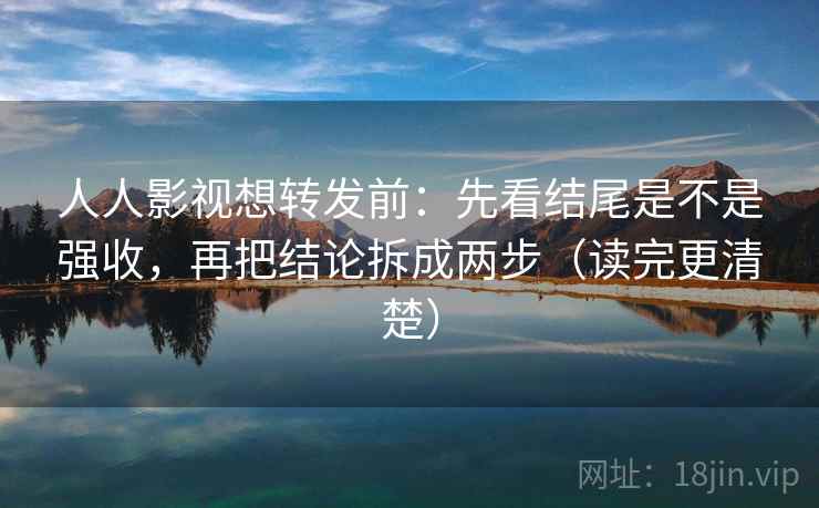 人人影视想转发前：先看结尾是不是强收，再把结论拆成两步（读完更清楚）