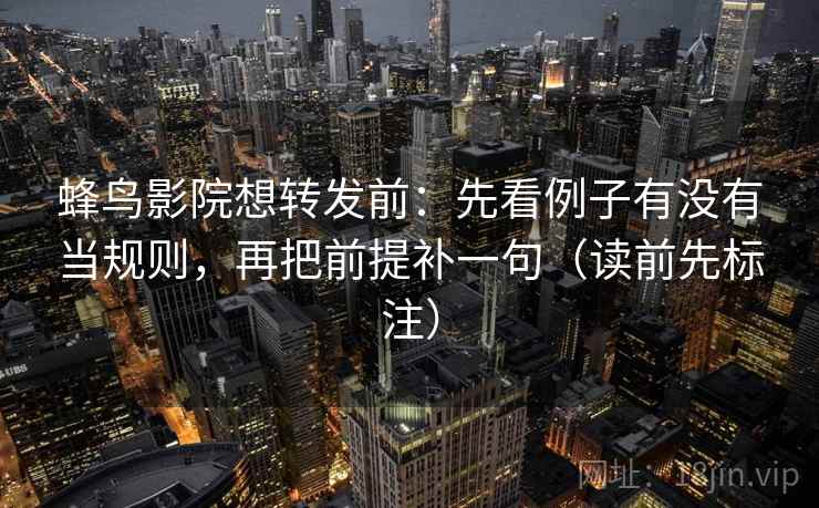 蜂鸟影院想转发前：先看例子有没有当规则，再把前提补一句（读前先标注）