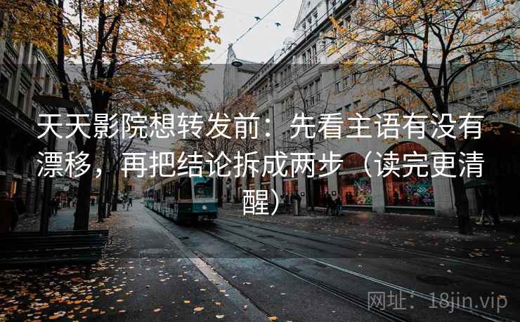 天天影院想转发前：先看主语有没有漂移，再把结论拆成两步（读完更清醒）