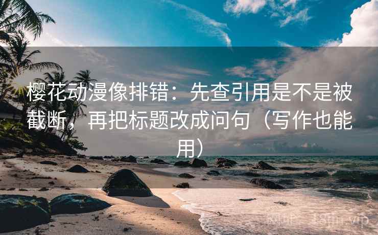 樱花动漫像排错：先查引用是不是被截断，再把标题改成问句（写作也能用）
