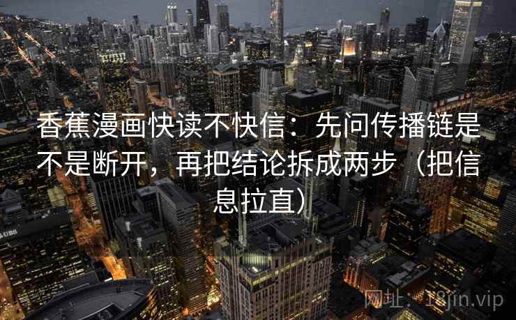 香蕉漫画快读不快信：先问传播链是不是断开，再把结论拆成两步（把信息拉直）