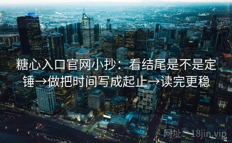糖心入口官网小抄：看结尾是不是定锤→做把时间写成起止→读完更稳