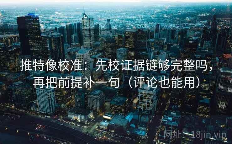 推特像校准：先校证据链够完整吗，再把前提补一句（评论也能用）