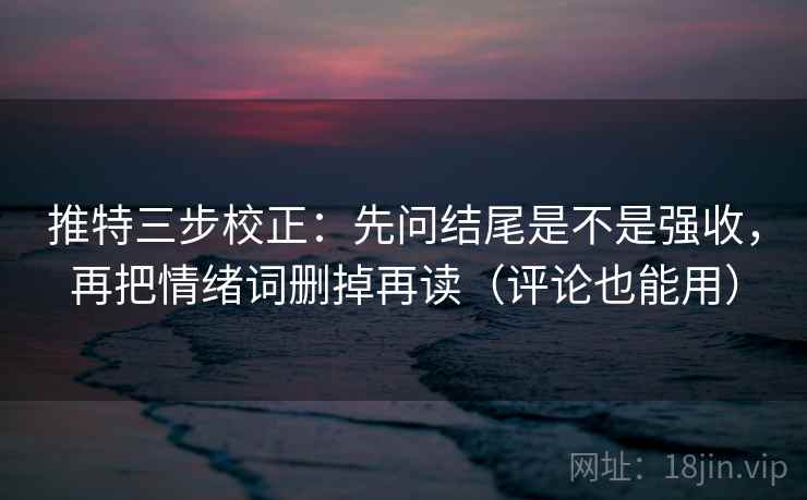 推特三步校正：先问结尾是不是强收，再把情绪词删掉再读（评论也能用）