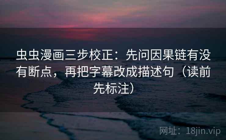 虫虫漫画三步校正：先问因果链有没有断点，再把字幕改成描述句（读前先标注）