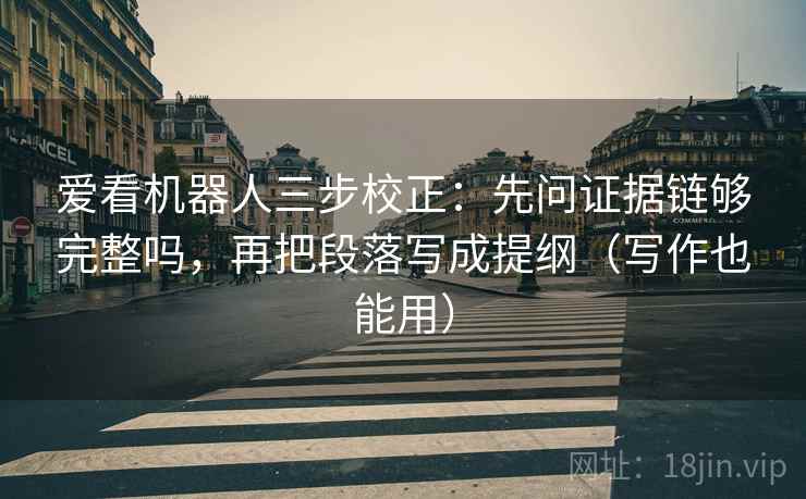 爱看机器人三步校正：先问证据链够完整吗，再把段落写成提纲（写作也能用）