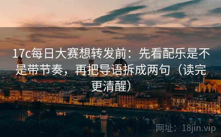 17c每日大赛想转发前：先看配乐是不是带节奏，再把导语拆成两句（读完更清醒）