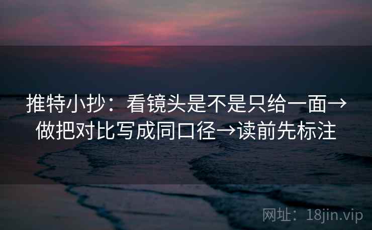 推特小抄：看镜头是不是只给一面→做把对比写成同口径→读前先标注