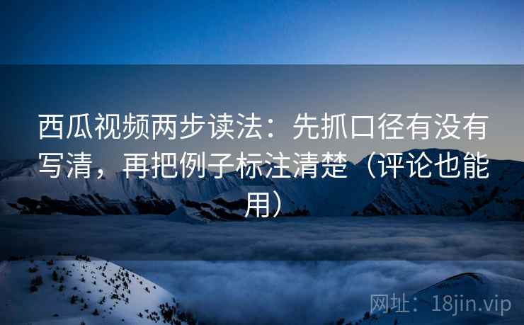 西瓜视频两步读法：先抓口径有没有写清，再把例子标注清楚（评论也能用）