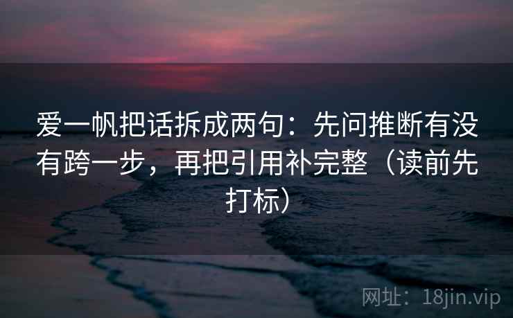 爱一帆把话拆成两句：先问推断有没有跨一步，再把引用补完整（读前先打标）