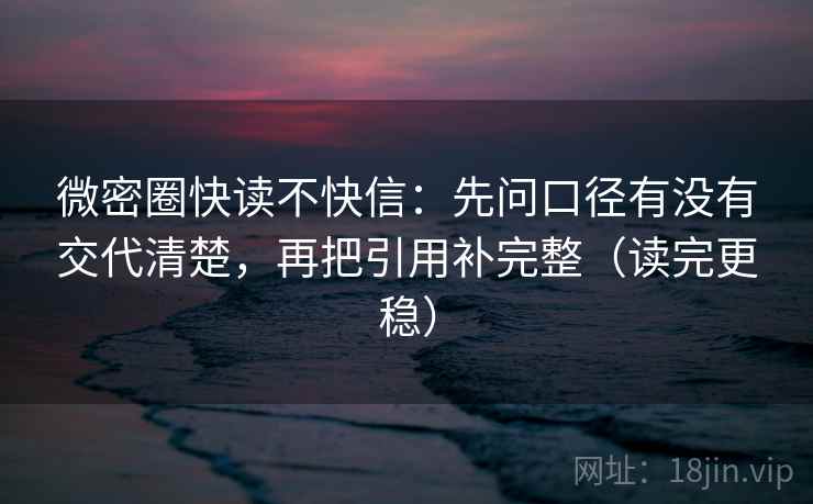 微密圈快读不快信：先问口径有没有交代清楚，再把引用补完整（读完更稳）