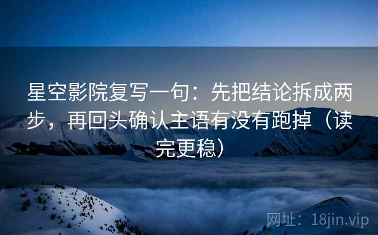 星空影院复写一句:先把结论拆成两步,再回头确认主语有没有跑掉(读完更稳)