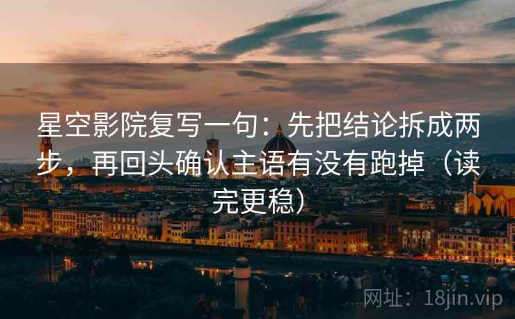 星空影院复写一句:先把结论拆成两步,再回头确认主语有没有跑掉(读完更稳) 星空影院复写一句:先把结论拆成两步,再回头确认主语有没有跑掉(读完更稳)