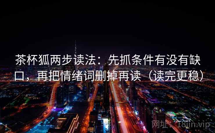 茶杯狐两步读法：先抓条件有没有缺口，再把情绪词删掉再读（读完更稳）