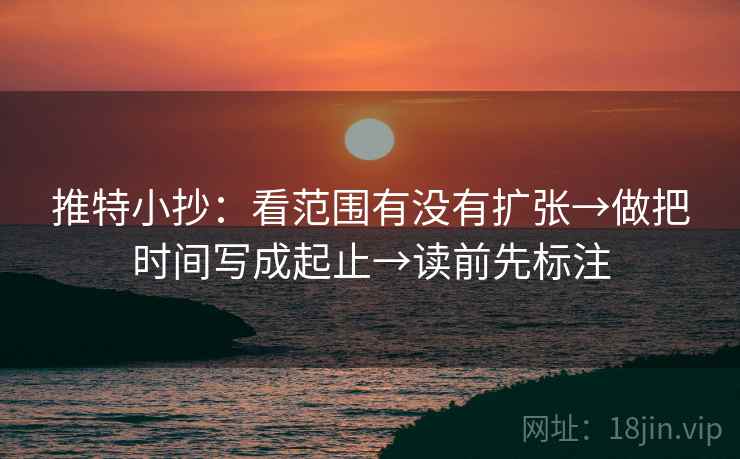 推特小抄:看范围有没有扩张→做把时间写成起止→读前先标注 推特小抄:看范围有没有扩张→做把时间写成起止→读前先标注