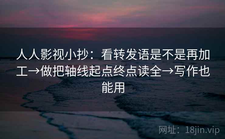 人人影视小抄:看转发语是不是再加工→做把轴线起点终点读全→写作也能用 人人影视小抄:看转发语是不是再加工→做把轴线起点终点读全→写作也能用