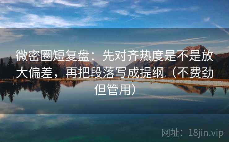 微密圈短复盘:先对齐热度是不是放大偏差,再把段落写成提纲(不费劲但管用) 微密圈短复盘:先对齐热度是不是放大偏差,再把段落写成提纲(不费劲但管用)
