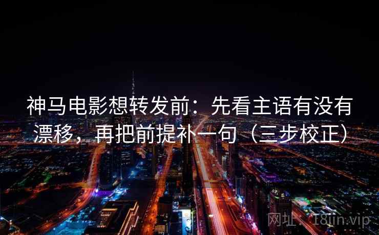 神马电影想转发前：先看主语有没有漂移，再把前提补一句（三步校正）