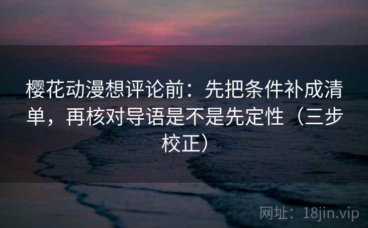 樱花动漫想评论前:先把条件补成清单,再核对导语是不是先定性(三步校正) 樱花动漫想评论前:先把条件补成清单,再核对导语是不是先定性(三步校正)