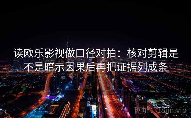 读欧乐影视做口径对拍：核对剪辑是不是暗示因果后再把证据列成条