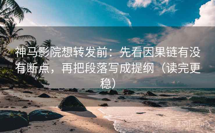 神马影院想转发前:先看因果链有没有断点,再把段落写成提纲(读完更稳)