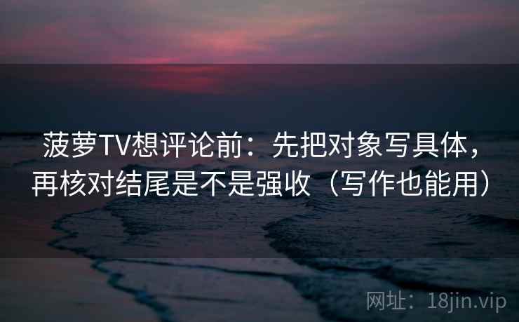 菠萝TV想评论前：先把对象写具体，再核对结尾是不是强收（写作也能用）