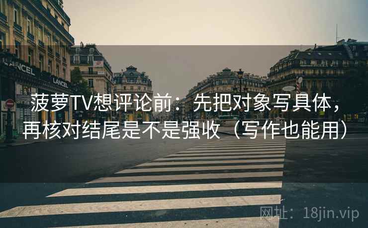 菠萝TV想评论前：先把对象写具体，再核对结尾是不是强收（写作也能用）