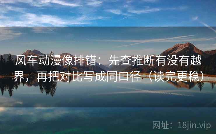 风车动漫像排错:先查推断有没有越界,再把对比写成同口径(读完更稳) 风车动漫像排错:先查推断有没有越界,再把对比写成同口径(读完更稳)