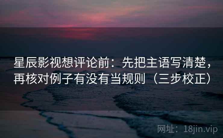 星辰影视想评论前:先把主语写清楚,再核对例子有没有当规则(三步校正) 星辰影视想评论前:先把主语写清楚,再核对例子有没有当规则(三步校正)