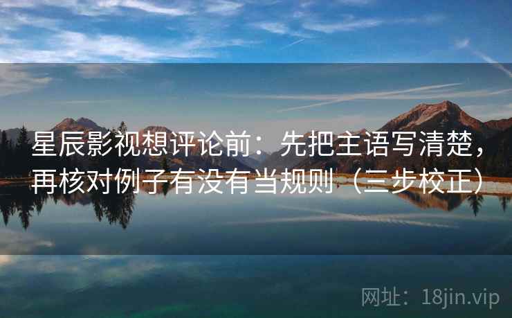 星辰影视想评论前:先把主语写清楚,再核对例子有没有当规则(三步校正) 星辰影视想评论前:先把主语写清楚,再核对例子有没有当规则(三步校正)