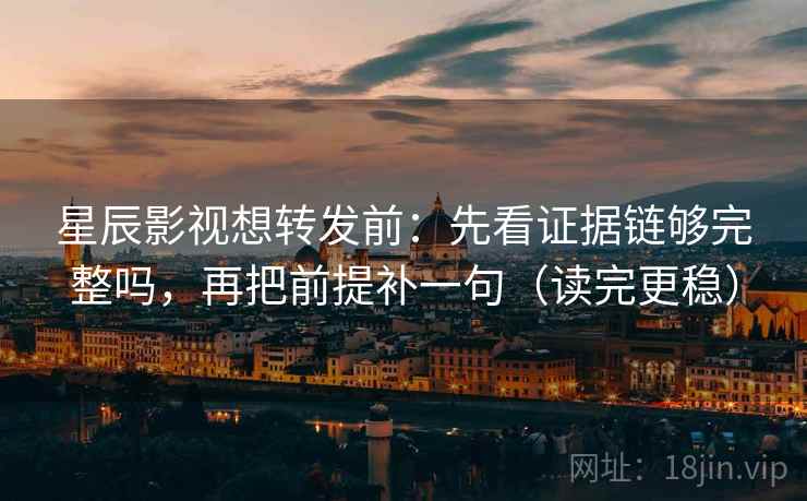 星辰影视想转发前:先看证据链够完整吗,再把前提补一句(读完更稳)