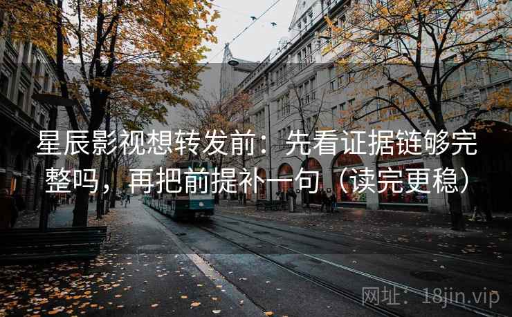 星辰影视想转发前：先看证据链够完整吗，再把前提补一句（读完更稳）