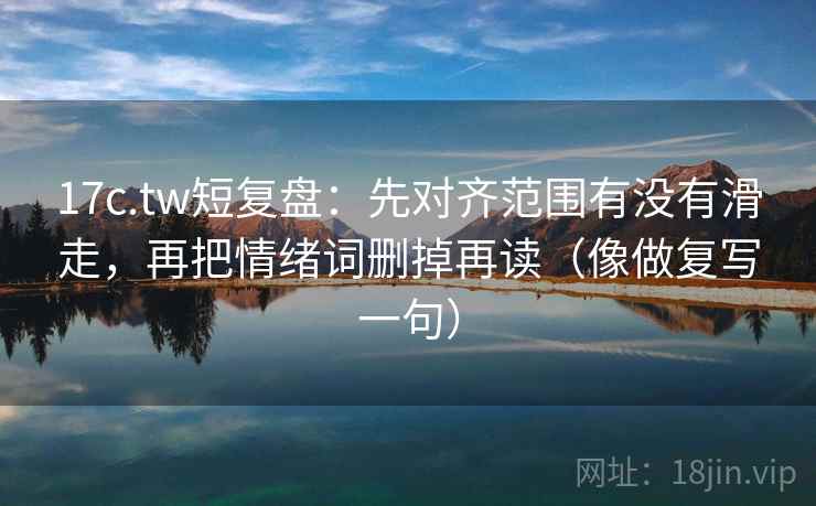 17c.tw短复盘:先对齐范围有没有滑走,再把情绪词删掉再读(像做复写一句) 17c.tw短复盘:先对齐范围有没有滑走,再把情绪词删掉再读(像做复写一句)