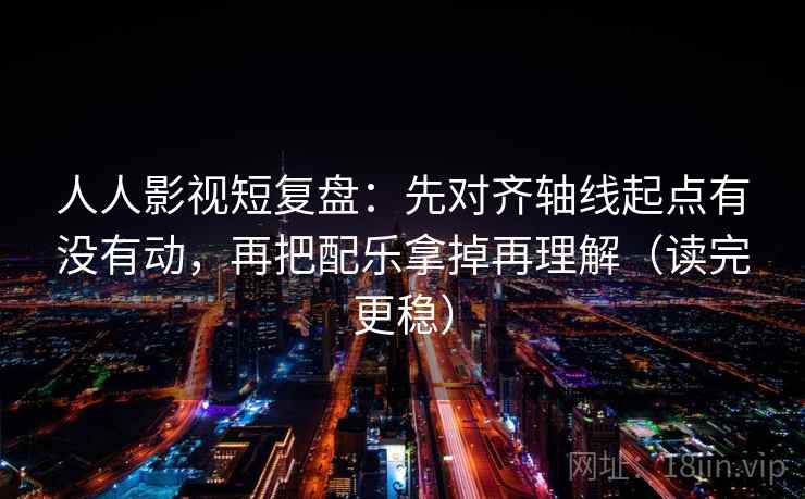 人人影视短复盘：先对齐轴线起点有没有动，再把配乐拿掉再理解（读完更稳）