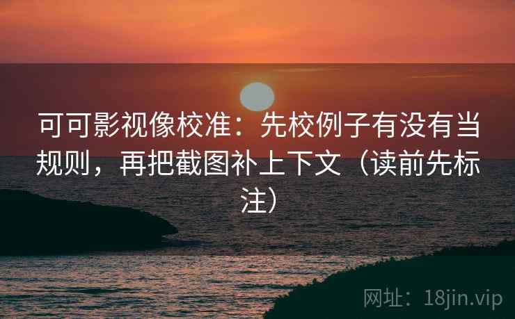 可可影视像校准：先校例子有没有当规则，再把截图补上下文（读前先标注）
