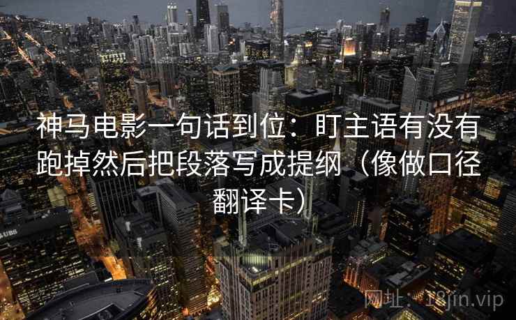 神马电影一句话到位：盯主语有没有跑掉然后把段落写成提纲（像做口径翻译卡）