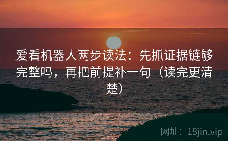 爱看机器人两步读法：先抓证据链够完整吗，再把前提补一句（读完更清楚）