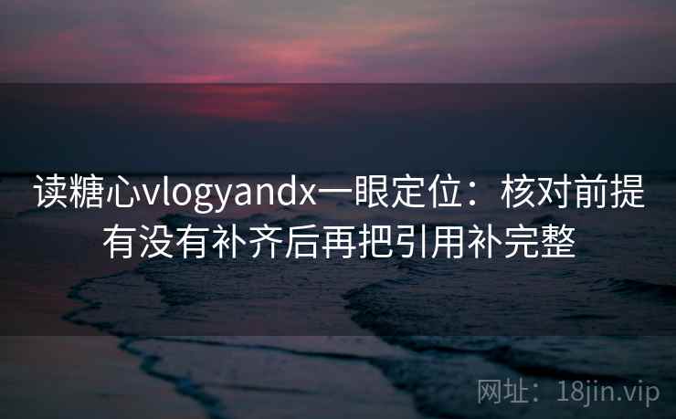 读糖心vlogyandx一眼定位：核对前提有没有补齐后再把引用补完整