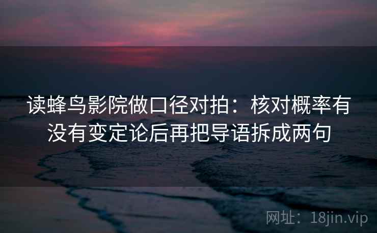 读蜂鸟影院做口径对拍：核对概率有没有变定论后再把导语拆成两句